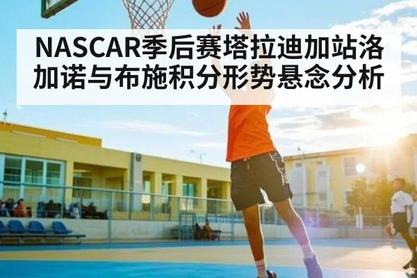 NASCAR季后赛塔拉迪加站洛加诺与布施积分形势悬念分析 | c7c7.vip，c7c7.app