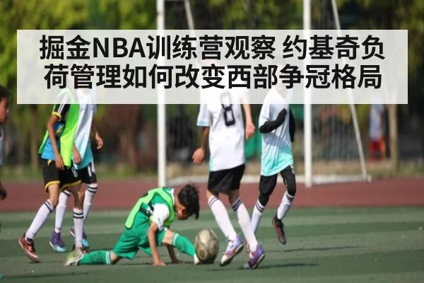掘金NBA训练营观察 约基奇负荷管理如何改变西部争冠格局 - c7c7.vip，c7c7.app