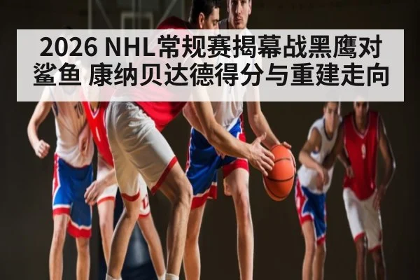 2026 NHL常规赛揭幕战黑鹰对鲨鱼 康纳贝达德得分与重建走向 | c7c7.vip，c7c7.app