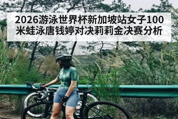 2026游泳世界杯新加坡站女子100米蛙泳唐钱婷对决莉莉金决赛分析 | c7c7.vip，c7c7.app
