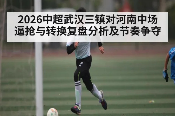 2026中超武汉三镇对河南中场逼抢与转换复盘分析及节奏争夺 | c7c7.vip，c7c7.app
