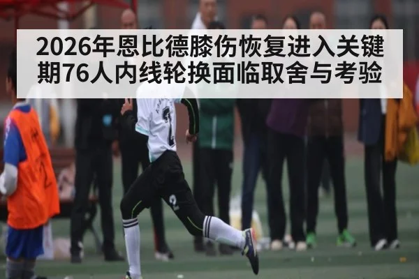 2026年恩比德膝伤恢复进入关键期76人内线轮换面临取舍与考验 | c7c7.vip，c7c7.app