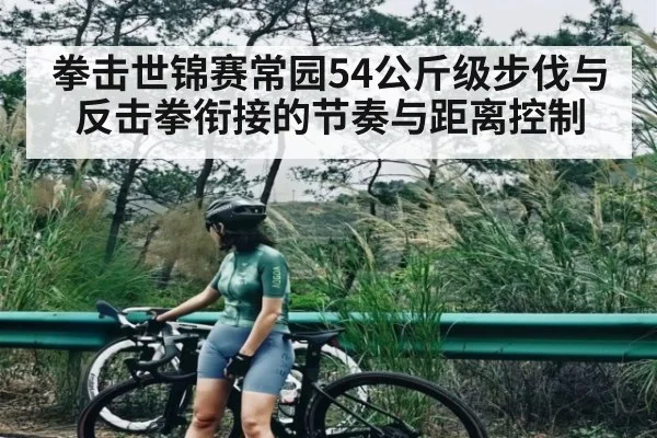 拳击世锦赛常园54公斤级步伐与反击拳衔接的节奏与距离控制 | c7c7.vip，c7c7.app